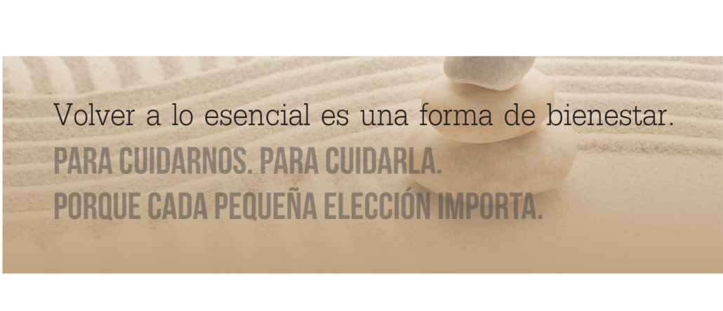 Volver a lo esencial es una forma de bienestar. Para cuidarnos. Para cuidarla. Porque cada pequeña elección importa.